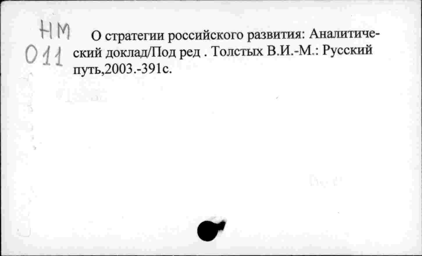 ﻿ИМ он
О стратегии российского развития: Аналитиче ский доклад/Под ред . Толстых В.И.-М.: Русский путь,2003.-391с.